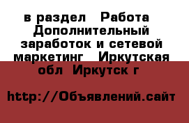  в раздел : Работа » Дополнительный заработок и сетевой маркетинг . Иркутская обл.,Иркутск г.